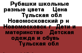 Рубашки школьные(разные цвета) › Цена ­ 150 - Тульская обл., Новомосковский р-н, Новомосковск г. Дети и материнство » Детская одежда и обувь   . Тульская обл.